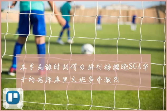 本季关键时刻得分排行榜揭晓SGA华子约老师库里文班争夺激烈