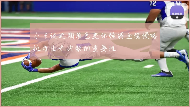 小卡谈近期角色变化强调全场侵略性与出手次数的重要性