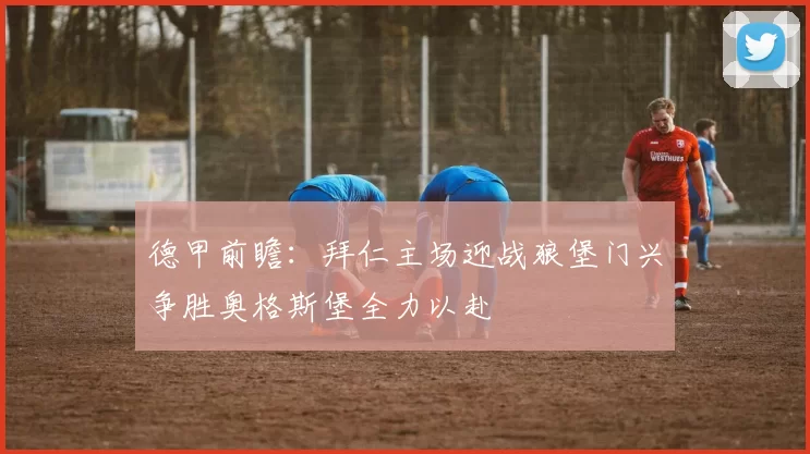 德甲前瞻：拜仁主场迎战狼堡门兴争胜奥格斯堡全力以赴