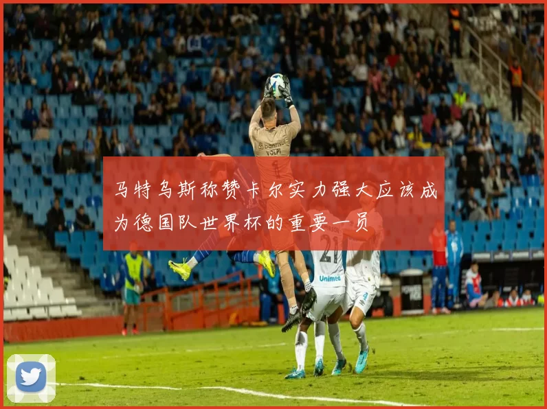 马特乌斯称赞卡尔实力强大应该成为德国队世界杯的重要一员