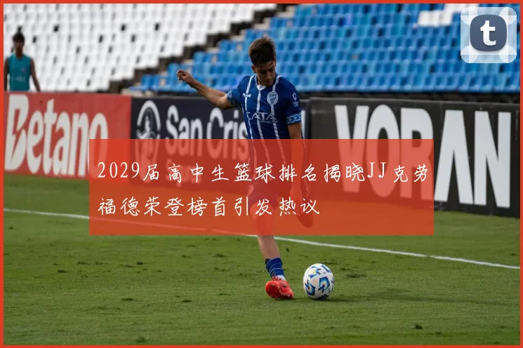 2029届高中生篮球排名揭晓JJ克劳福德荣登榜首引发热议