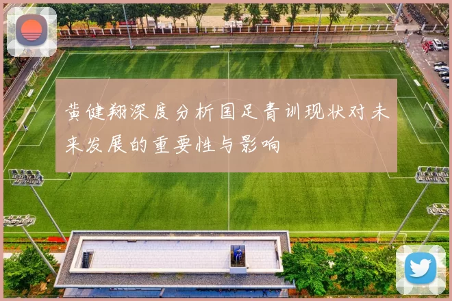 黄健翔深度分析国足青训现状对未来发展的重要性与影响