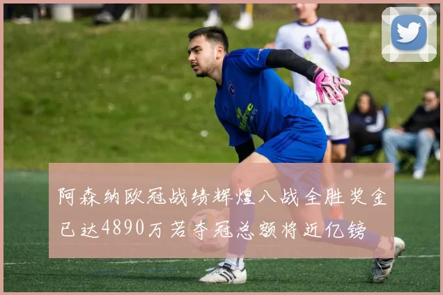 阿森纳欧冠战绩辉煌八战全胜奖金已达4890万若夺冠总额将近亿镑