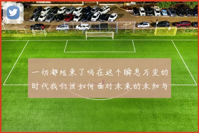 一切都结束了吗在这个瞬息万变的时代我们该如何面对未来的未知与挑战