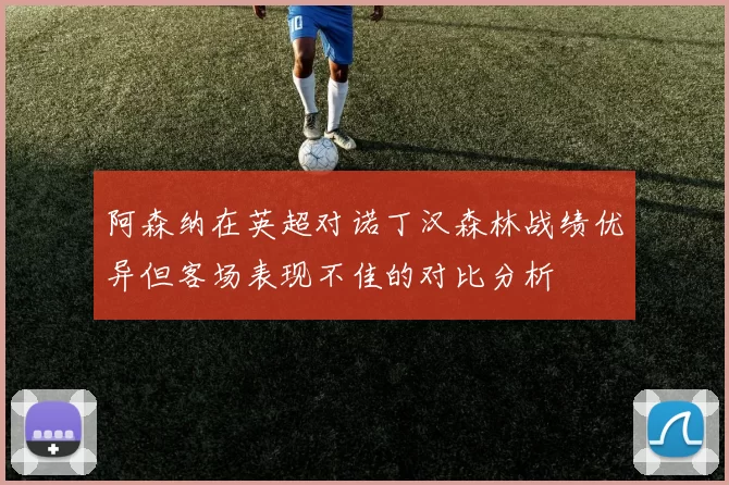 阿森纳在英超对诺丁汉森林战绩优异但客场表现不佳的对比分析
