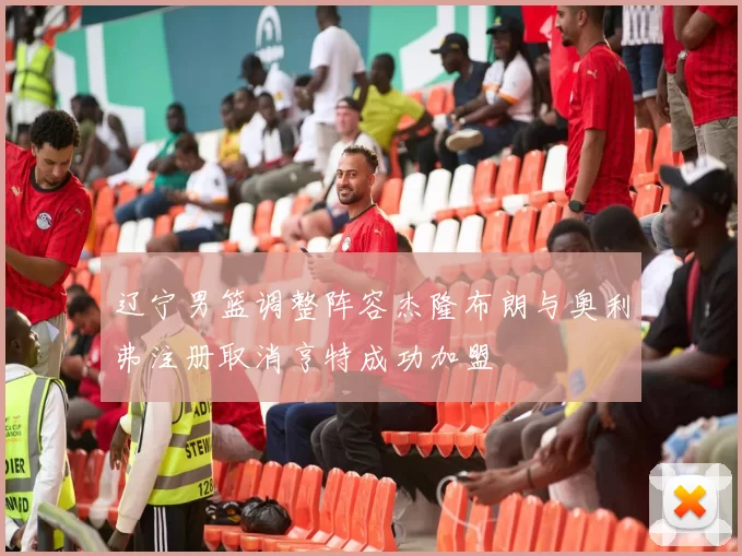 辽宁男篮调整阵容杰隆布朗与奥利弗注册取消亨特成功加盟